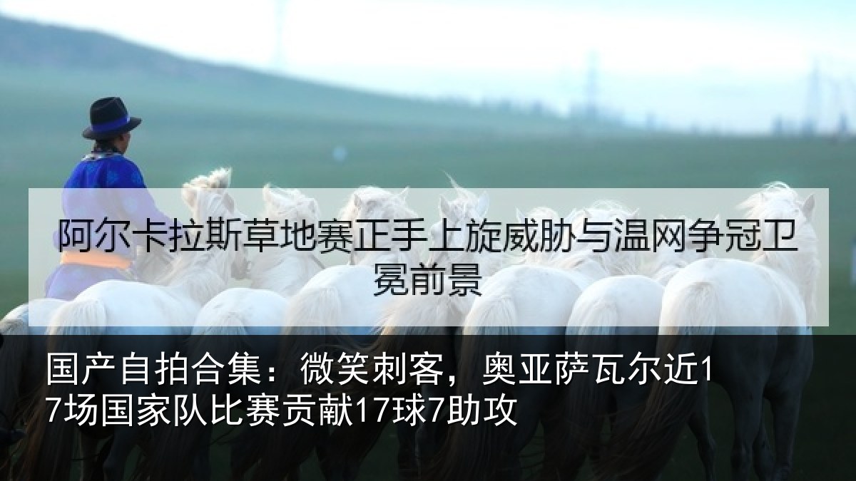 国产自拍合集：微笑刺客，奥亚萨瓦尔近17场国家队比赛贡献17球7助攻