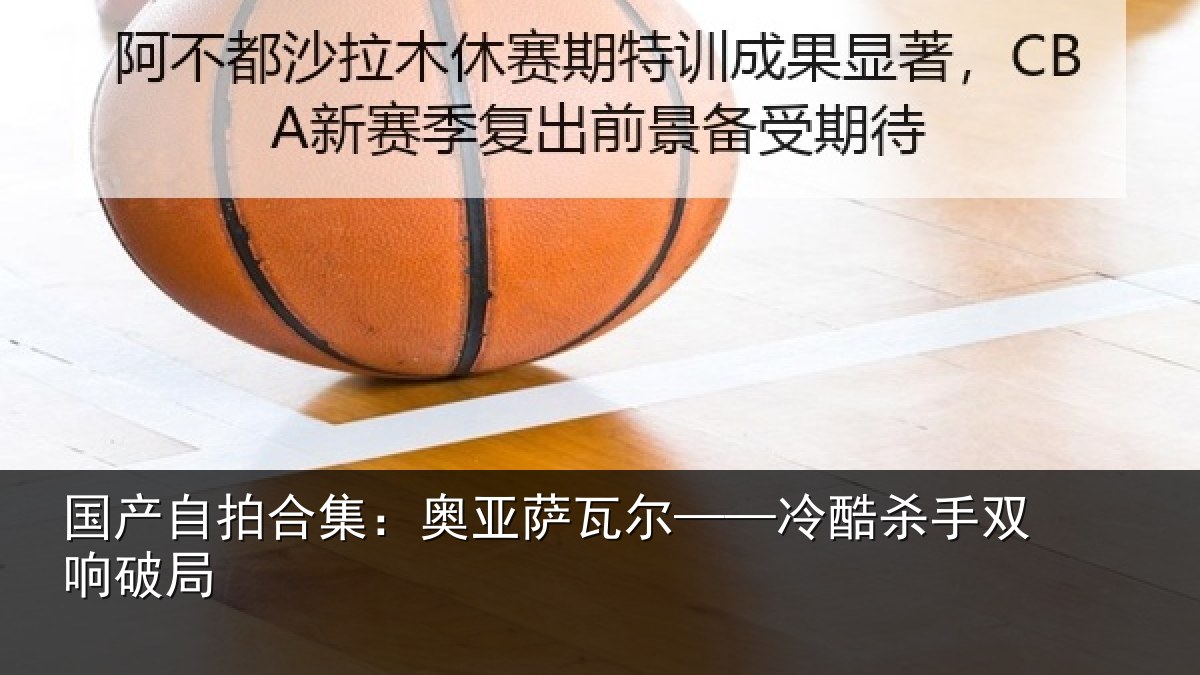 国产自拍合集：奥亚萨瓦尔——冷酷杀手双响破局