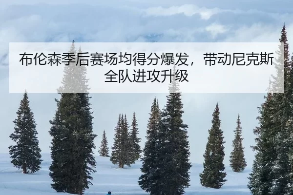 布伦森季后赛场均得分爆发，带动尼克斯全队进攻升级