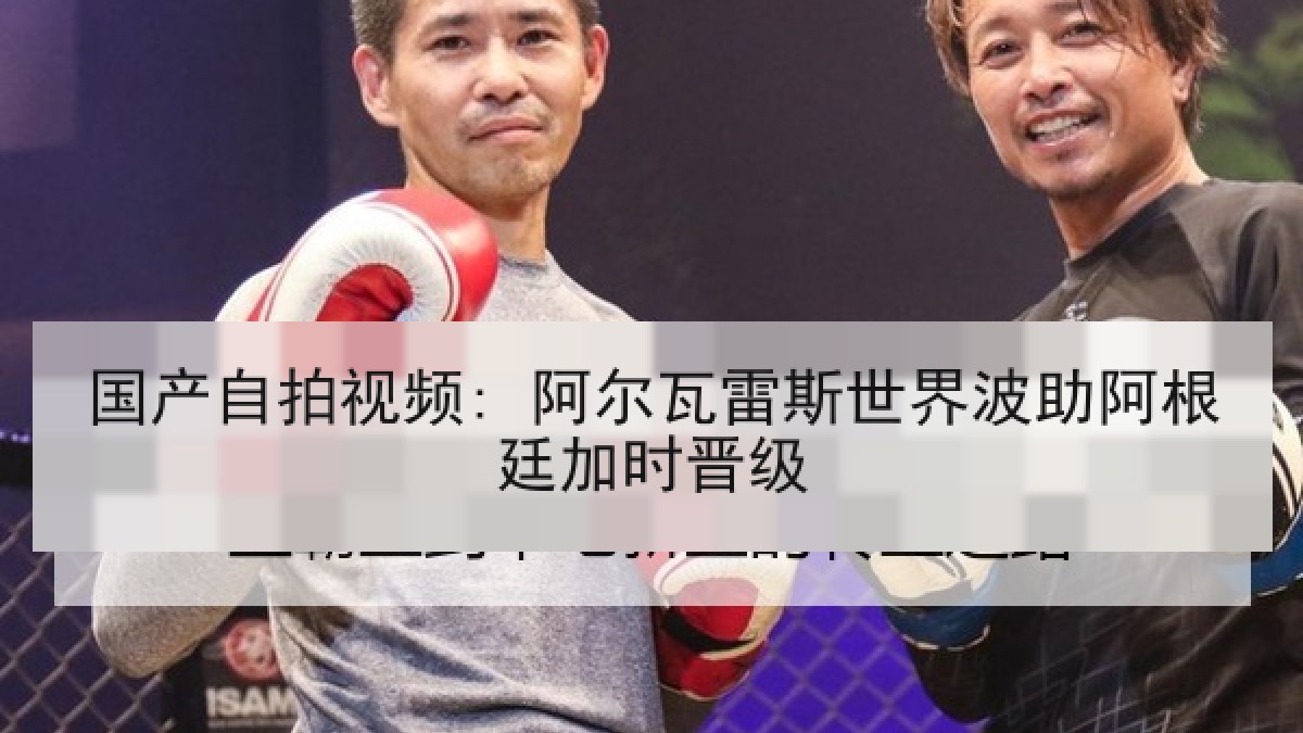 国产自拍视频: 阿尔瓦雷斯世界波助阿根廷加时晋级 国产自拍视频: 阿尔瓦雷斯世界波助阿根廷加时晋级