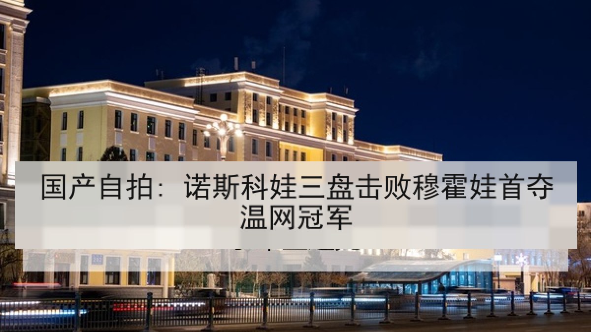 国产自拍: 诺斯科娃三盘击败穆霍娃首夺温网冠军 国产自拍: 诺斯科娃三盘击败穆霍娃首夺温网冠军
