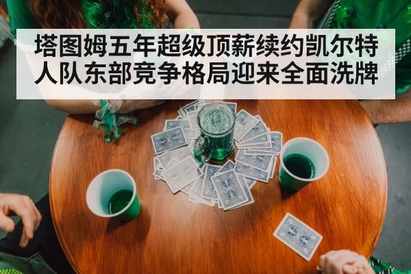 塔图姆五年超级顶薪续约凯尔特人队东部竞争格局迎来全面洗牌