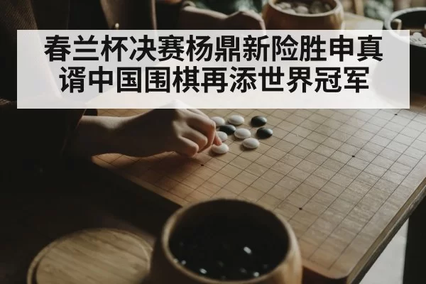 春兰杯决赛杨鼎新险胜申真谞中国围棋再添世界冠军