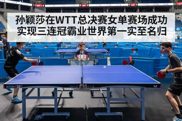 孙颖莎在WTT总决赛女单赛场成功实现三连冠霸业世界第一实至名归