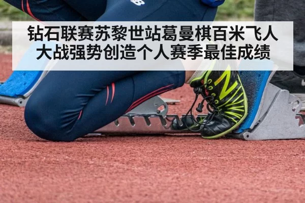 钻石联赛苏黎世站葛曼棋百米飞人大战强势创造个人赛季最佳成绩