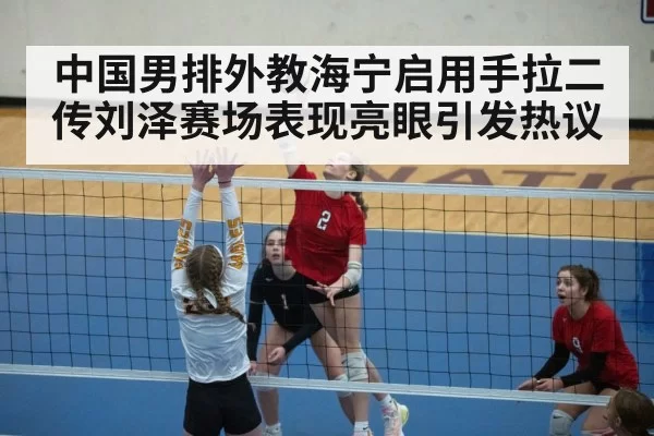 中国男排外教海宁启用手拉二传刘泽赛场表现亮眼引发热议