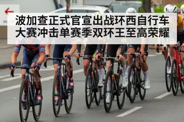 波加查正式官宣出战环西自行车大赛冲击单赛季双环王至高荣耀